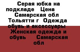 Серая юбка на подкладе › Цена ­ 500 - Самарская обл., Тольятти г. Одежда, обувь и аксессуары » Женская одежда и обувь   . Самарская обл.